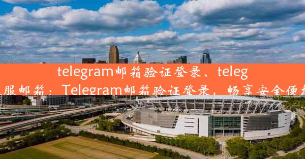 telegram邮箱验证登录、telegram客服邮箱：Telegram邮箱验证登录，畅享安全便捷体验