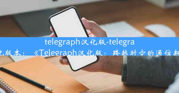 telegraph汉化版-telegraph汉化版本：《Telegraph汉化版：跨越时空的通信新体验》