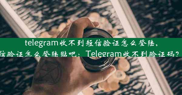 telegram收不到短信验证怎么登陆,telegram收不到短信验证怎么登陆贴吧：Telegram收不到验证码？教你轻