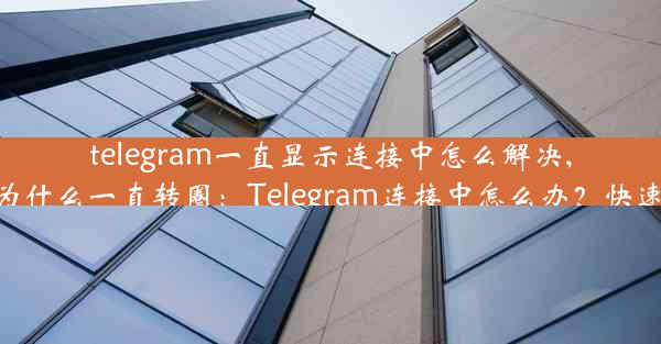 telegram一直显示连接中怎么解决,telegram为什么一直转圈：Telegram连接中怎么办？快速解决攻略