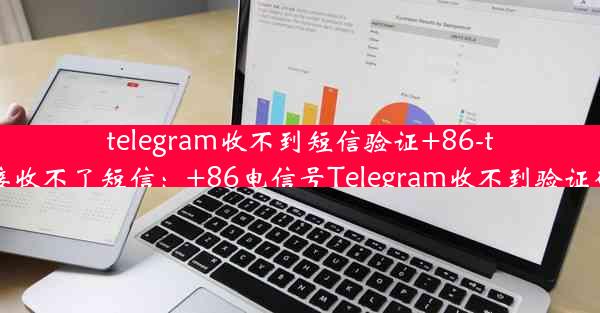 telegram收不到短信验证+86-telegram接收不了短信：+86电信号Telegram收不到验证码怎么办？