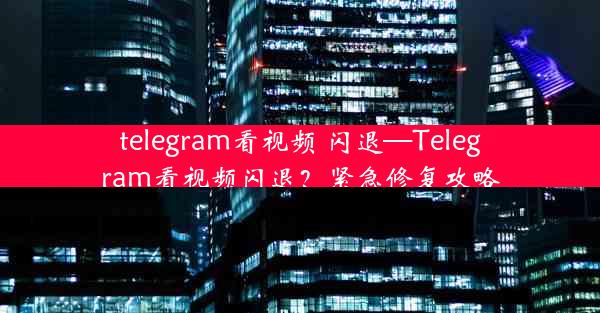 telegram看视频 闪退—Telegram看视频闪退？紧急修复攻略