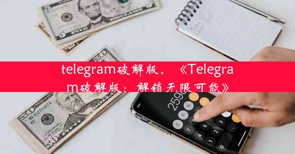 telegram破解版、《Telegram破解版：解锁无限可能》