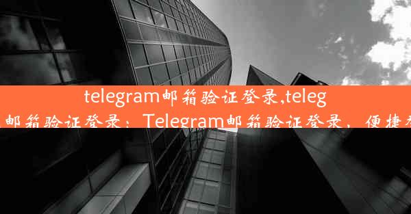 telegram邮箱验证登录,telegram怎么用邮箱验证登录：Telegram邮箱验证登录，便捷登录新体验