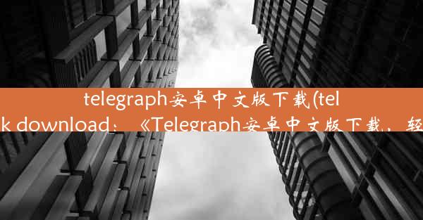 telegraph安卓中文版下载(telegraph apk download：《Telegraph安卓中文版下载，轻松