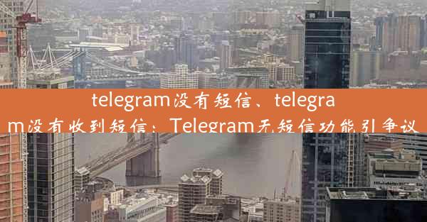 telegram没有短信、telegram没有收到短信：Telegram无短信功能引争议