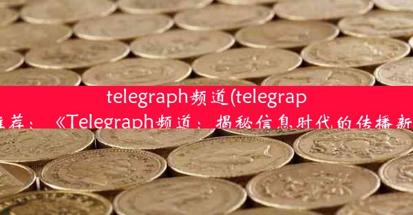 telegraph频道(telegraph频道推荐：《Telegraph频道：揭秘信息时代的传播新纪元》)