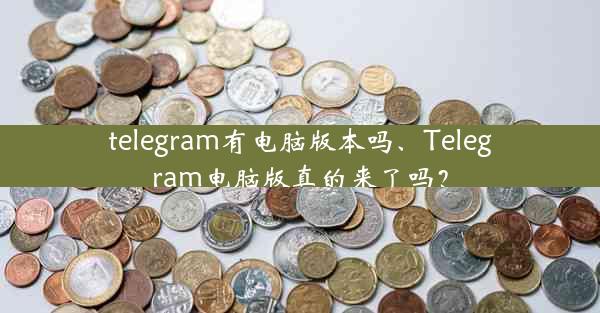 telegram有电脑版本吗、Telegram电脑版真的来了吗？