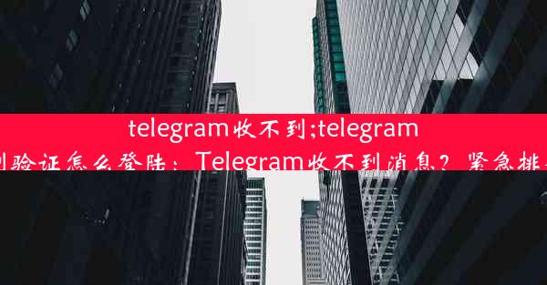 telegram收不到;telegram收不到验证怎么登陆：Telegram收不到消息？紧急排查指南