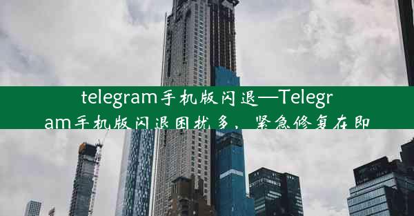 telegram手机版闪退—Telegram手机版闪退困扰多，紧急修复在即