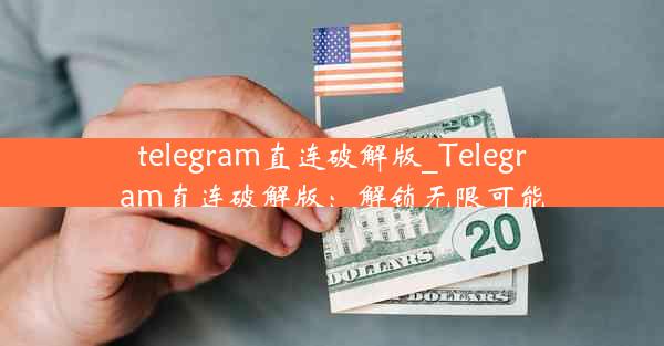 telegram直连破解版_Telegram直连破解版：解锁无限可能