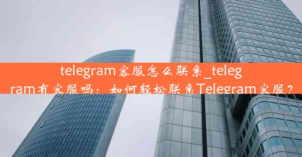 telegram客服怎么联系_telegram有客服吗：如何轻松联系Telegram客服？