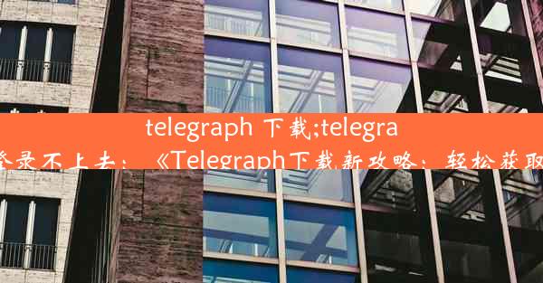 telegraph 下载;telegraph下载后登录不上去：《Telegraph下载新攻略：轻松获取高效便捷》