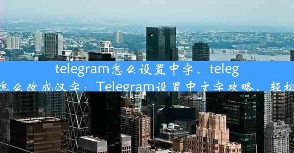 telegram怎么设置中字、telegram怎么改成汉字：Telegram设置中文字攻略，轻松上手