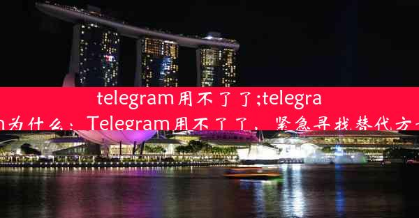 telegram用不了了;telegram为什么：Telegram用不了了，紧急寻找替代方案