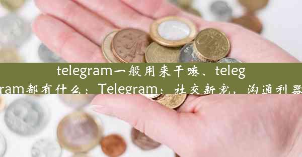 telegram一般用来干嘛、telegram都有什么：Telegram：社交新宠，沟通利器