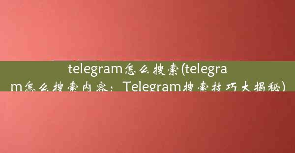 telegram怎么搜索(telegram怎么搜索内容：Telegram搜索技巧大揭秘)