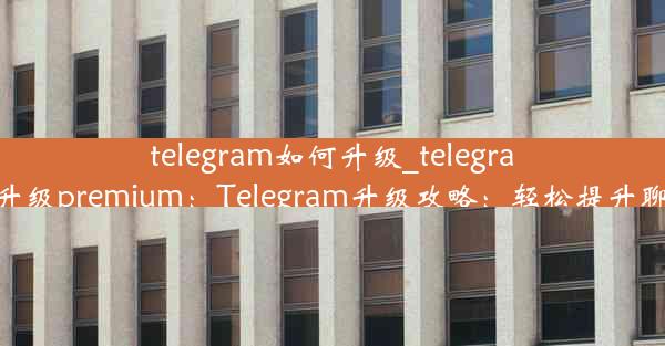 telegram如何升级_telegram如何升级premium：Telegram升级攻略：轻松提升聊天体验