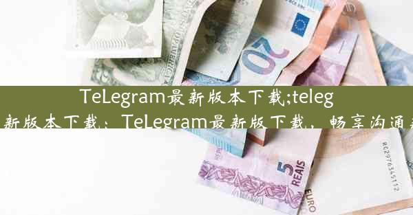 TeLegram最新版本下载;telegram最新版本下载：TeLegram最新版下载，畅享沟通新体验