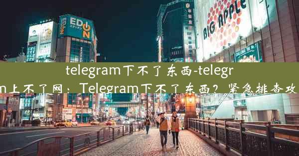 telegram下不了东西-telegram上不了网：Telegram下不了东西？紧急排查攻略