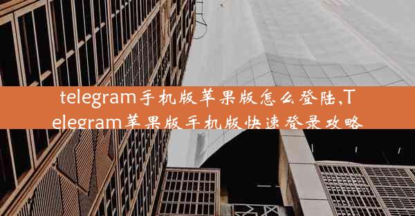 telegram手机版苹果版怎么登陆,Telegram苹果版手机版快速登录攻略