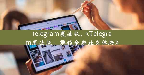 telegram魔法版,《Telegram魔法版：解锁全新社交体验》