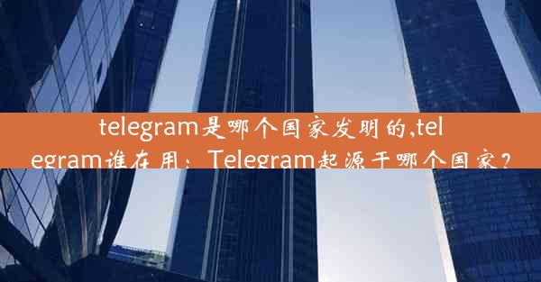 telegram是哪个国家发明的,telegram谁在用：Telegram起源于哪个国家？