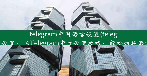 telegram中国语言设置(telegram 语言设置：《Telegram中文设置攻略：轻松切换语言体验》)