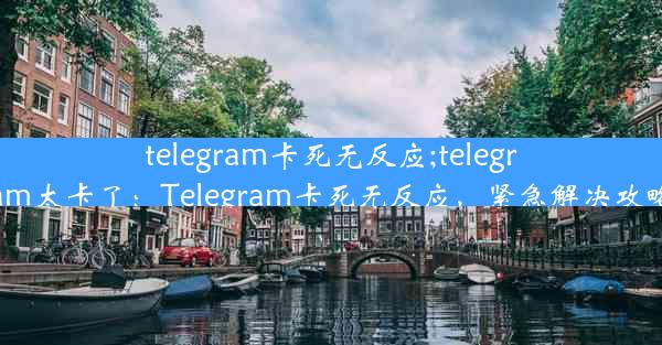 telegram卡死无反应;telegram太卡了：Telegram卡死无反应，紧急解决攻略