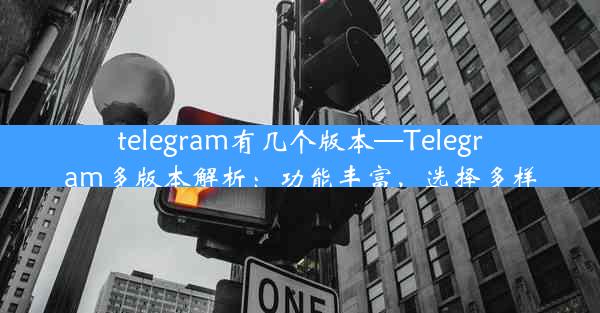 telegram有几个版本—Telegram多版本解析：功能丰富，选择多样