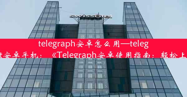 telegraph安卓怎么用—telegreat安卓手机：《Telegraph安卓使用指南：轻松上手》