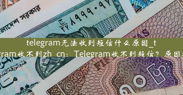 telegram无法收到短信什么原因_telegram收不到zh_cn：Telegram收不到短信？原因揭秘