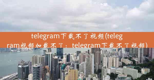 telegram下载不了视频(telegram视频加载不了：telegram下载不了视频)