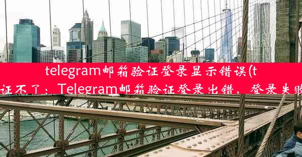 telegram邮箱验证登录显示错误(telegram验证不了：Telegram邮箱验证登录出错，登录失败怎么办？)