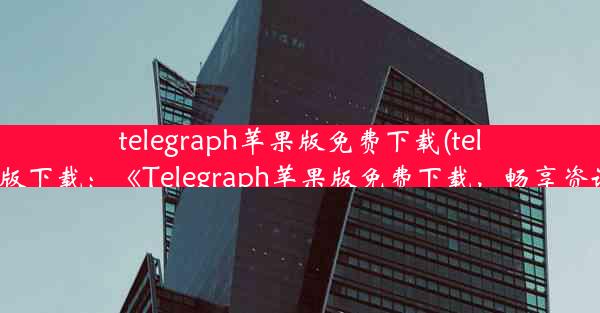 telegraph苹果版免费下载(telegreat苹果版下载：《Telegraph苹果版免费下载，畅享资讯新体验》)