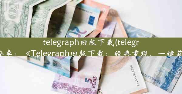 telegraph旧版下载(telegraph 安卓：《Telegraph旧版下载：经典重现，一键获取》)