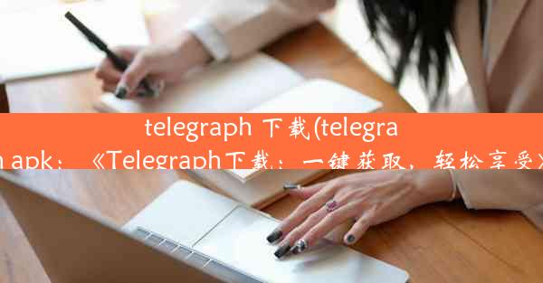 telegraph 下载(telegraph apk：《Telegraph下载：一键获取，轻松享受》)