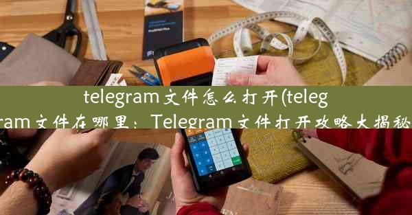 telegram文件怎么打开(telegram文件在哪里：Telegram文件打开攻略大揭秘)