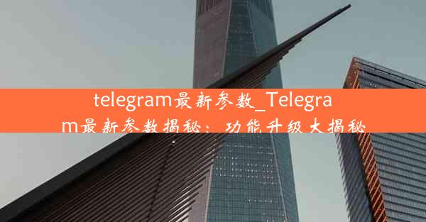 telegram最新参数_Telegram最新参数揭秘：功能升级大揭秘