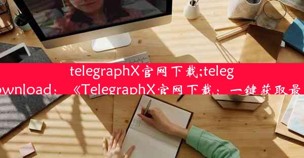 telegraphX官网下载;telegraph download：《TelegraphX官网下载：一键获取最新版本》