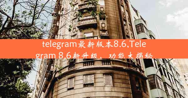 telegram最新版本8.6,Telegram 8.6新升级，功能大揭秘