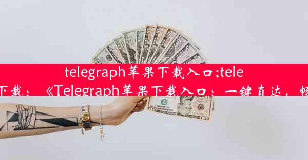 telegraph苹果下载入口;telegreat中文版ios下载：《Telegraph苹果下载入口：一键直达，畅享资讯新体验》