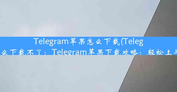 Telegram苹果怎么下载(Telegram苹果怎么下载不了：Telegram苹果下载攻略：轻松上手必备教程)