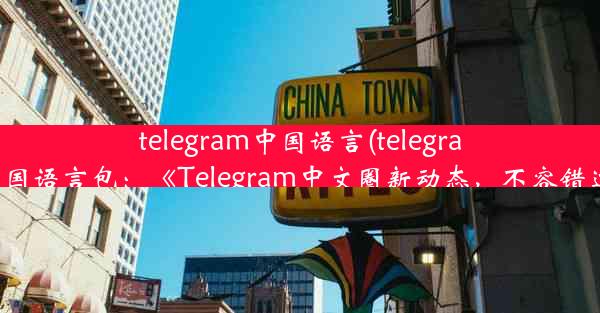 telegram中国语言(telegram中国语言包：《Telegram中文圈新动态，不容错过》)