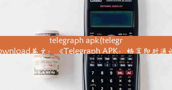 telegraph apk(telegraph apk download英文：《Telegraph APK：畅享即时通讯新体验》)