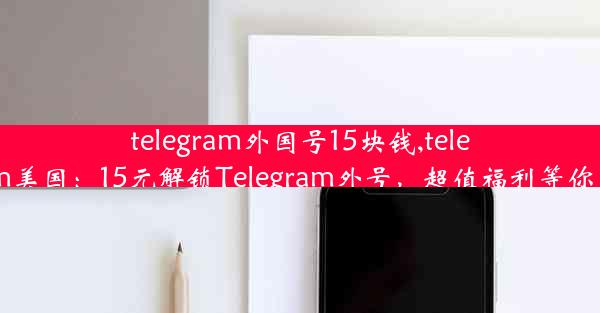 telegram外国号15块钱,telegram美国：15元解锁Telegram外号，超值福利等你来拿