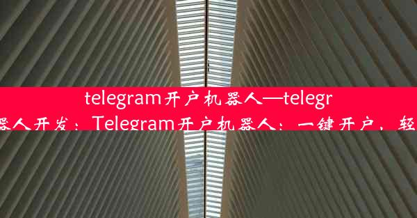 telegram开户机器人—telegram机器人开发：Telegram开户机器人：一键开户，轻松上手