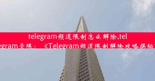 telegram频道限制怎么解除,telegram受限：《Telegram频道限制解除攻略揭秘》