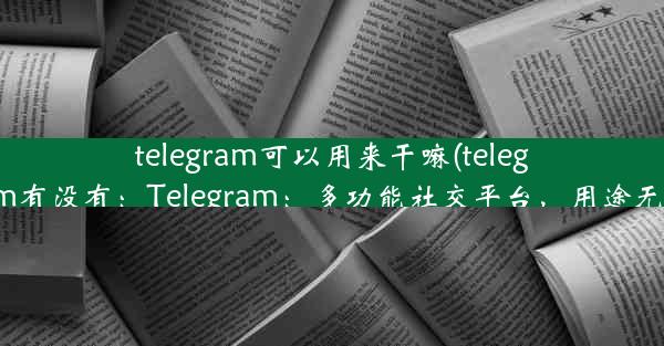 telegram可以用来干嘛(telegram有没有：Telegram：多功能社交平台，用途无限)