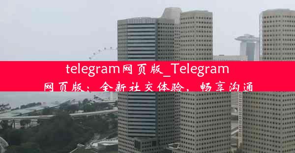 telegram网页版_Telegram网页版：全新社交体验，畅享沟通